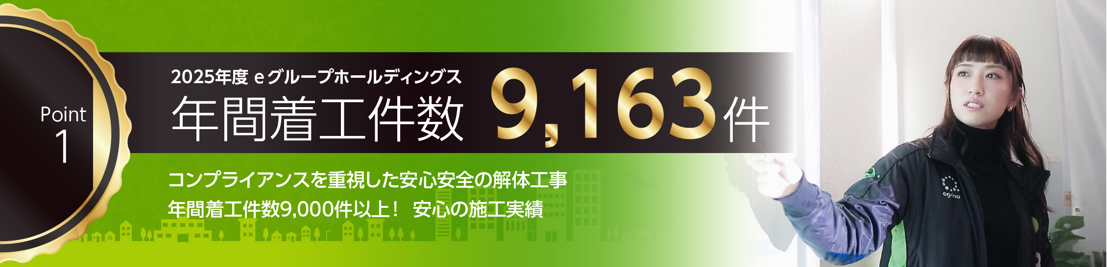 2025年度e-グループホールディングス年間着工棟数 9,163棟。コンプライアンスを重視した安心安全の解体工事。年間着工棟数8,945棟!安心の施工実績。創業2009年時から、解体をメインに現在は年間シェア8,945棟で関東No.1の解体実績を誇り、即座に対応できる万全の体制を整えております。